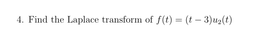 4. Find the Laplace transform of f(t) = (t − 3)u₂ (t)