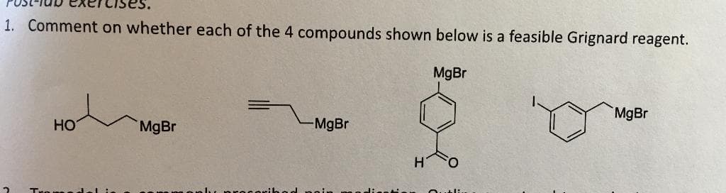 1. Comment on whether each of the 4 compounds shown below is a feasible Grignard reagent.
MgBr
MgBr
HO
MgBr
MgBr
