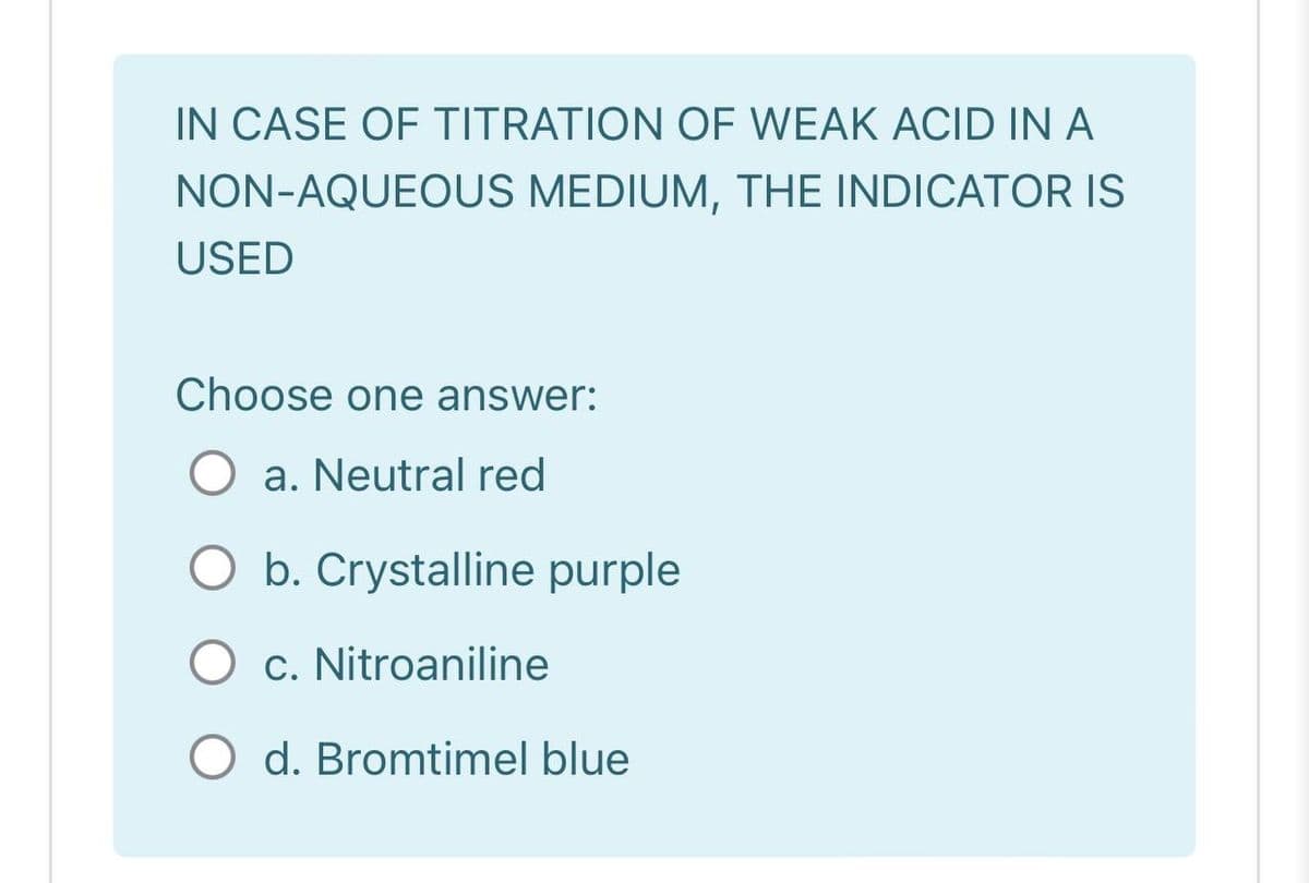 IN CASE OF TITRATION OF WEAK ACID IN A
NON-AQUEOUS MEDIUM, THE INDICATOR IS
USED
Choose one answer:
a. Neutral red
O b. Crystalline purple
O c. Nitroaniline
d. Bromtimel blue
