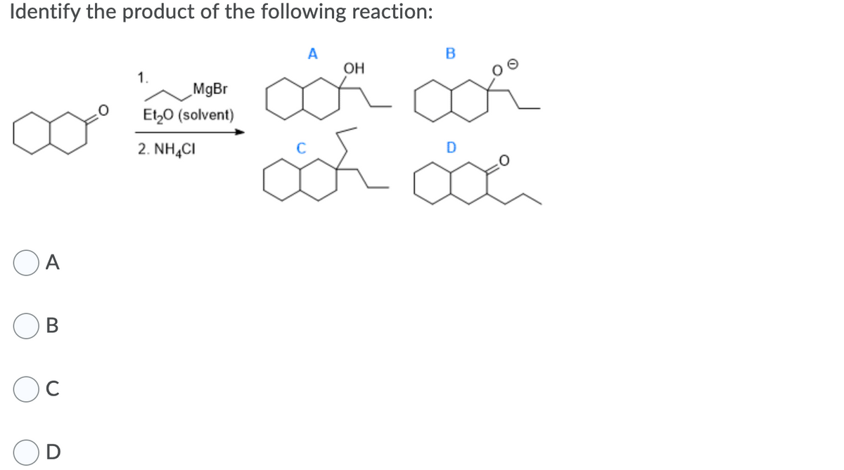 Identify the product of the following reaction:
A
OH
1.
MgBr
Et,0 (solvent)
జయ
2. NH,CI
A
В
C
D
