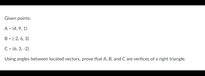 Given points:
A = (4, 9, 1)
B = (-2, 6, 3)
C = (6, 3, -2)
Using angles between located vectors, prove that A, B, and C are vertices of a right triangle.
