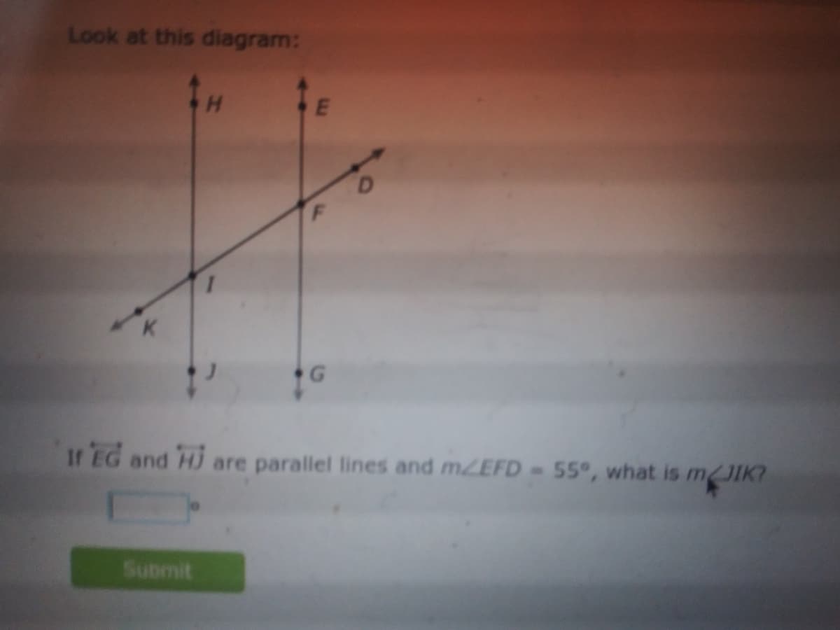 Look at this diagram:
K
It EG
Hi
are parallel lines and mZEFD-55°, what is m JIK?
and
Submit

