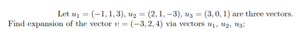 Let u1 = (-1,1,3), u2 = (2, 1, –3), uz = (3,0, 1) are three vectors.
%3D
Find expansion of the vector v =(-3,2,4) via vectors u1, u2, Uz;
