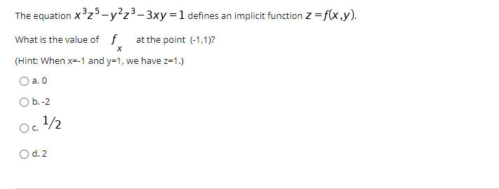 The equation x°z-y²z³-3xy=1 defines an implicit function Z = f(x,y).
3,5
What is the value of f
at the point (-1,1)?
(Hint: When x-1 and y=1, we have z=1.)
O a. 0
O b. -2
O d. 2
