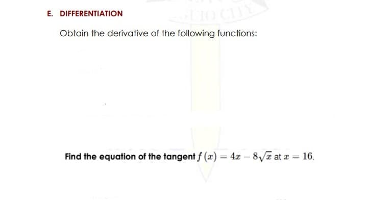 E. DIFFERENTIATION
Obtain the derivative of the following functions:
Find the equation of the tangent f (x) = 4x – 8Va at a = 16.
%3D
