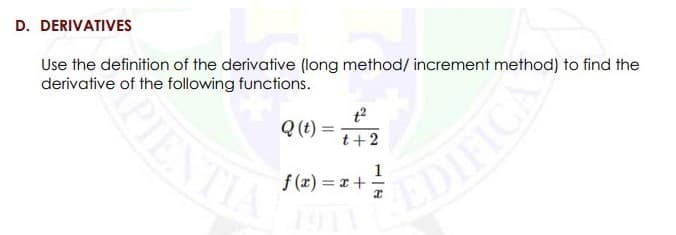 D. DERIVATIVES
Use the definition of the derivative (long method/ increment method) to find the
derivative of the following functions.
Q (t) =
t+2
1
f (x) = x +-
EDIFICA
PIENT
