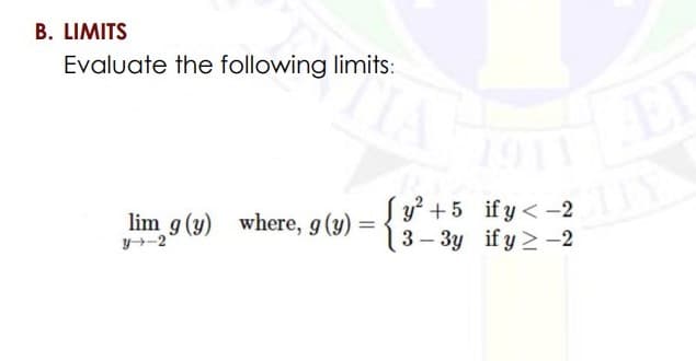 B. LIMITS
Evaluate the following limits:
1911
ED
lim g (y) where, g(y)
y-2
Sy² +5 if y< -2
3 – 3y if y > -2
%3D
