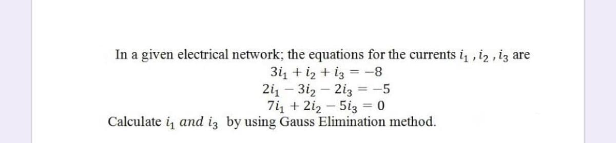 In a given electrical network; the equations for the currents i , i2 , iz are
3i1 + iz + iz
2i1 – 3i2 – 2iz
7i + 2iz – 5iz = 0
-8
-5
%3D
-
Calculate i, and iz by using Gauss Elimination method.
