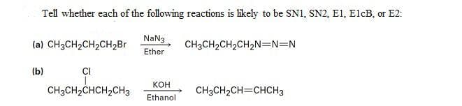 Tell whether each of the following reactions is likely to be SN1, SN2, E1, ElcB, or E2:
(a) CH3CH2CH2CH2B
NaN3
CH3CH2CH2CH2N=N=N
Ether
(b)
CI
Кон
CH3CH2CHCH2CH3
CH3CH2CH=CHCH3
Ethanol
