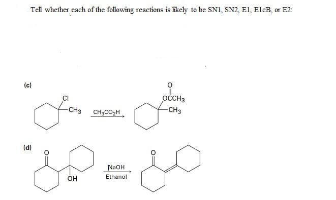 Tell whether each of the following reactions is likely to be SN1, SN2, E1, ElcB, or E2:
(c)
CI
OCCH3
CH3
CH3CO2H
-CH3
(d)
NAOH
OH
Ethanol
