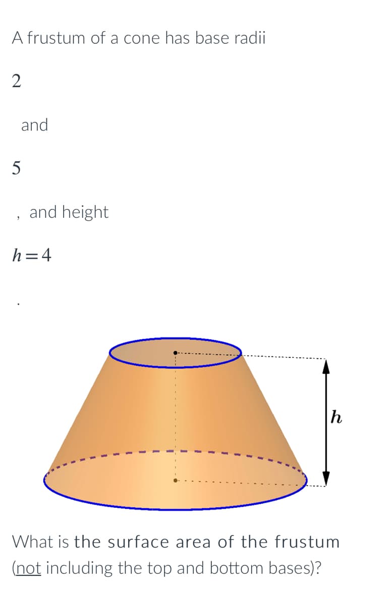 A frustum of a cone has base radii
2
and
5
and height
h=4
h
What is the surface area of the frustum
(not including the top and bottom bases)?
