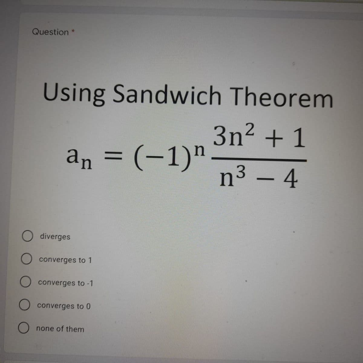 Question
Using Sandwich Theorem
3n2 + 1
.
an = (-1)"
n3 – 4
-
O diverges
O converges to 1
O converges to -1
O converges to 0
none of them
