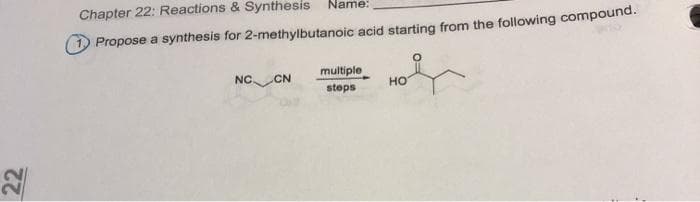 Chapter 22: Reactions & Synthesis
Name:
Propose a synthesis for 2-methylbutanoic acid starting from the following compound.
multiple
steps
NC CN
но
22
