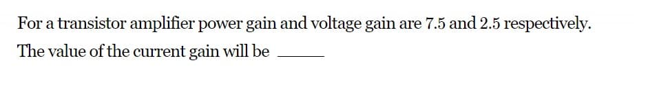 For a transistor amplifier power gain and voltage gain are 7.5 and 2.5 respectively.
The value of the current gain will be
