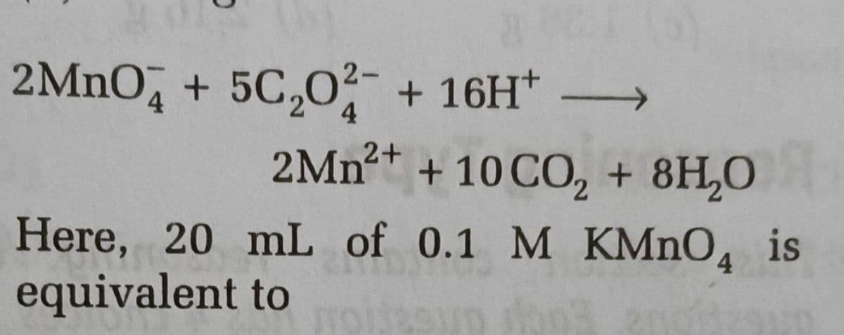 2MNO, + 5C,0 + 16H* →
4
4
2MN²+ + 10 CO, + 8H,0
Here, 20 mL of 0.1 M KMNO, is
equivalent to
