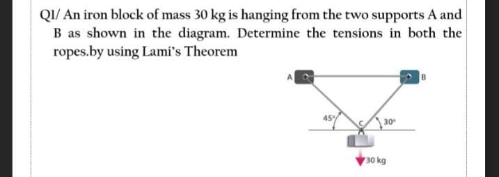QI/ An iron block of mass 30 kg is hanging from the two supports A and
B as shown in the diagram. Determine the tensions in both the
ropes.by using Lami's Theorem
45%
30
