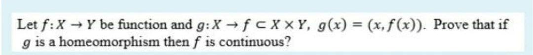 Let f:X Y be function and g:X→fcXXY, g(x) = (x, f(x)). Prove that if
g is a homeomorphism then f is continuous?
