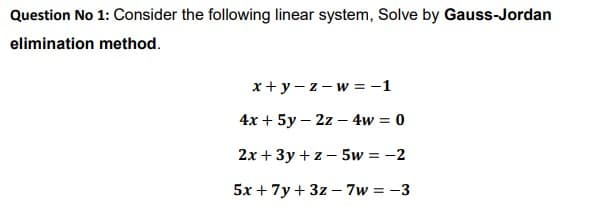 Question No 1: Consider the following linear system, Solve by Gauss-Jordan
elimination method.
x +y - z- w = -1
4x + 5y – 2z – 4w = 0
2x + 3y + z – 5w = -2
5x + 7y + 3z – 7w = -3
