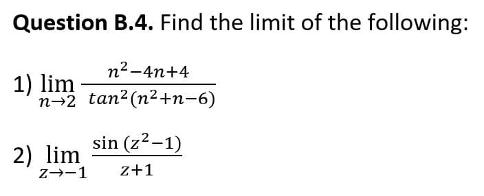 Question B.4. Find the limit of the following:
n2-4n+4
1) lim
n→2 tan2(n²+n-6)
sin (z2-1)
2) lim
Z→-1
z+1
