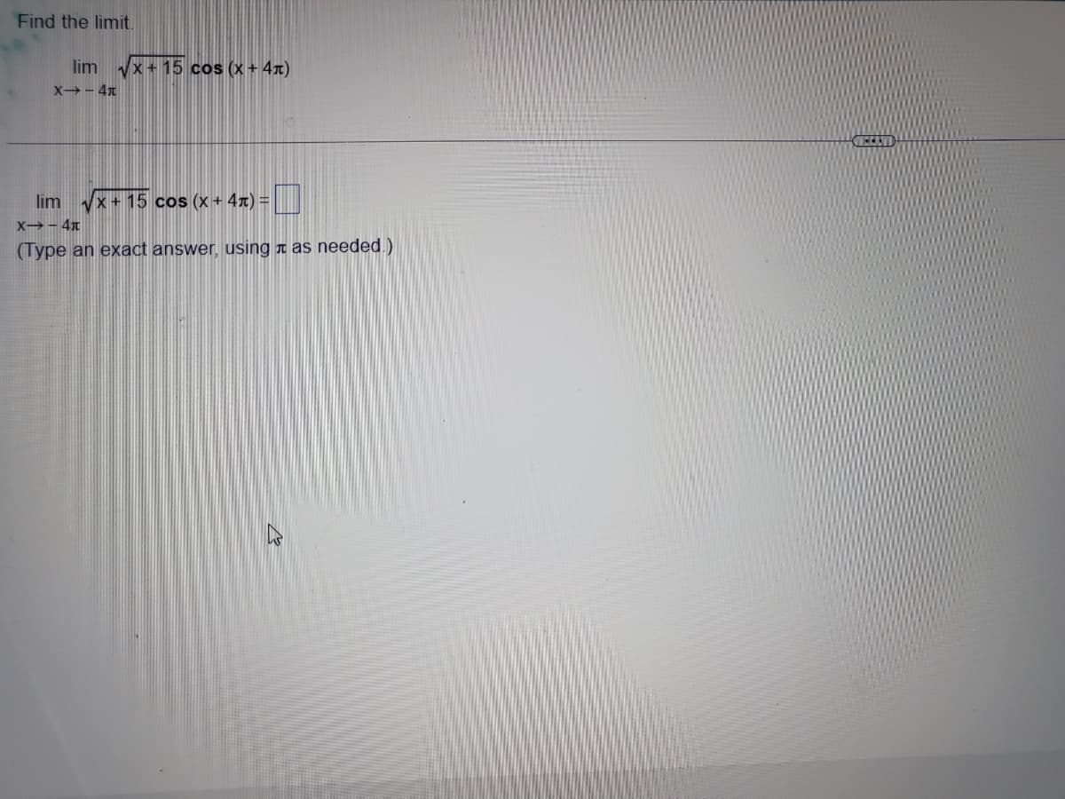 Find the limit.
lim √x+15 cos (x + 4)
X--4t
lim x + 15 cos (x + 4) =
X-4T
(Type an exact answer, using as needed.)
VEEETI