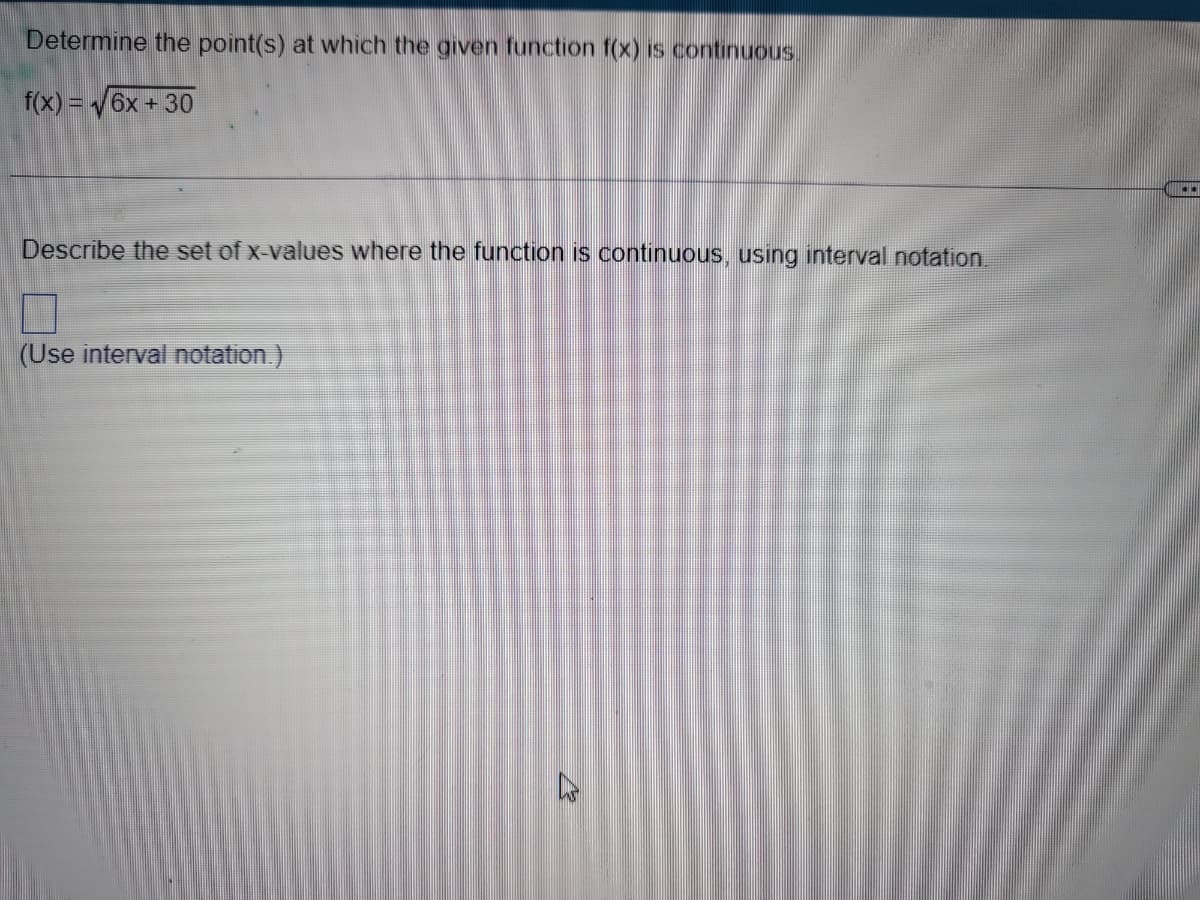 Determine the point(s) at which the given function f(x) is continuous.
f(x)=√6x +30
Describe the set of x-values where the function is continuous, using interval notation.
(Use interval notation.)
..