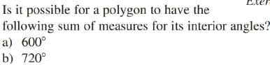 Is it possible for a polygon to have the
following sum of measures for its interior angles?
a) 600°
b) 720°
