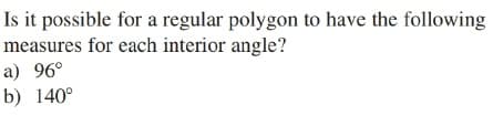 Is it possible for a regular polygon to have the following
measures for each interior angle?
a) 96°
b) 140°
