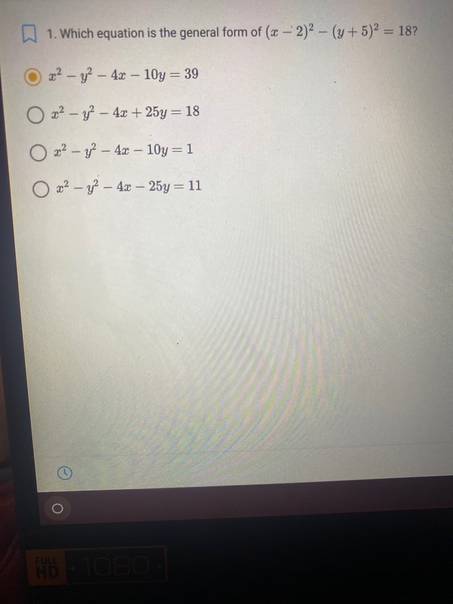 1. Which equation is the general form of (a-2)2- (y+ 5)2 = 18?
22 - y-4x- 10y = 39
%3D
O a2 – – 4x + 25y = 18
O 22 – – 4x – 10y = 1
O x2 – y – 4x - 25y = 11
FUL
HD
