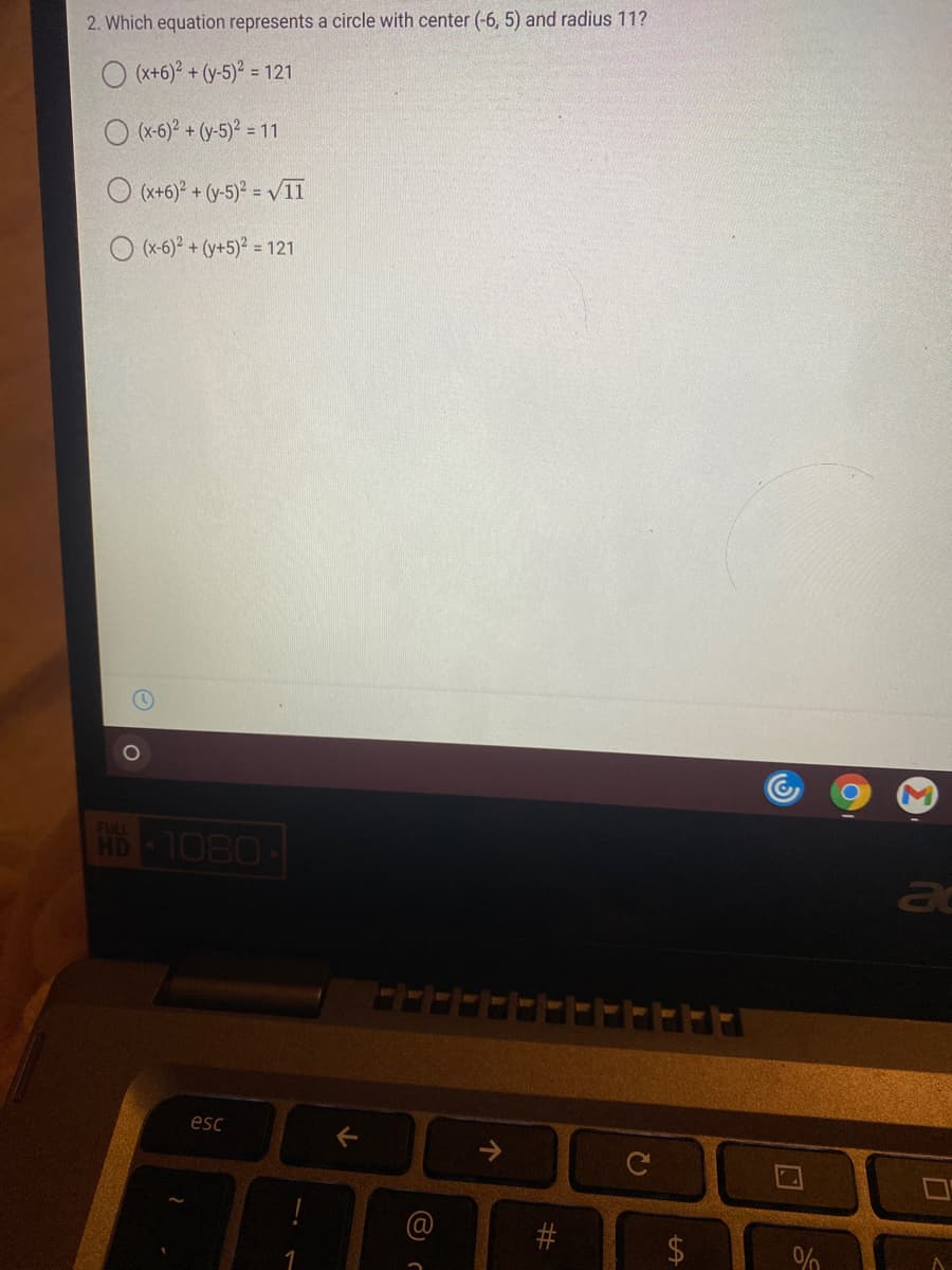 2. Which equation represents a circle with center (-6, 5) and radius 11?
O (x+6)? + (y-5)² = 121
O (x-6)? + (y-5)² = 11
O (x+6)° + (y-5)° = /II
O (x-6)² + (y+5)² = 121
FULL
HD 1080
ac
esc
@
%24
%23
