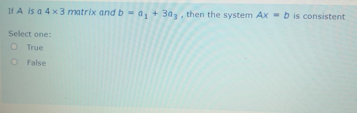 If A is a 4x 3 matrix and b = a, + 3a3 , then the system Ax = b is consistent
Select one:
O True
False
