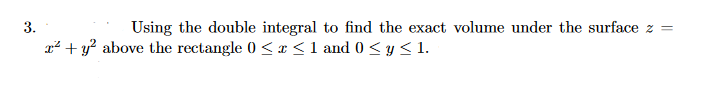 3.
Using the double integral to find the exact volume under the surface z =
a² + y? above the rectangle 0 <r <1 and 0 < y < 1.
