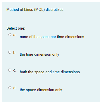Method of Lines (MOL) discretizes
Select one:
Oa.
none of the space nor time dimensions
O
b. the time dimension only
Oc.
both the space and time dimensions
od.
the space dimension only
