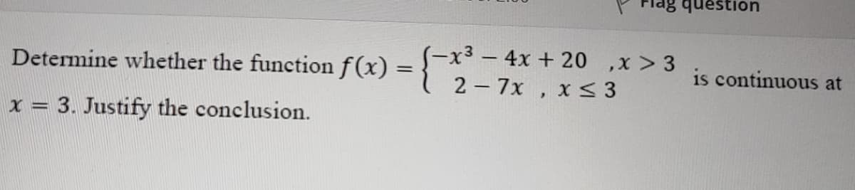 Flag question
(-x3 – 4x + 20 ,x > 3
2 – 7x , x< 3
Determine whether the function f(x)
is continuous at
%3|
x = 3. Justify the conclusion.
