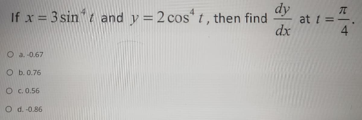 dy
If x = 3 sin t and y = 2 cos* t , then find
π
at t =
4.
dx
O a. -0.67
O b. 0.76
O c. 0.56
O d. -0.86
