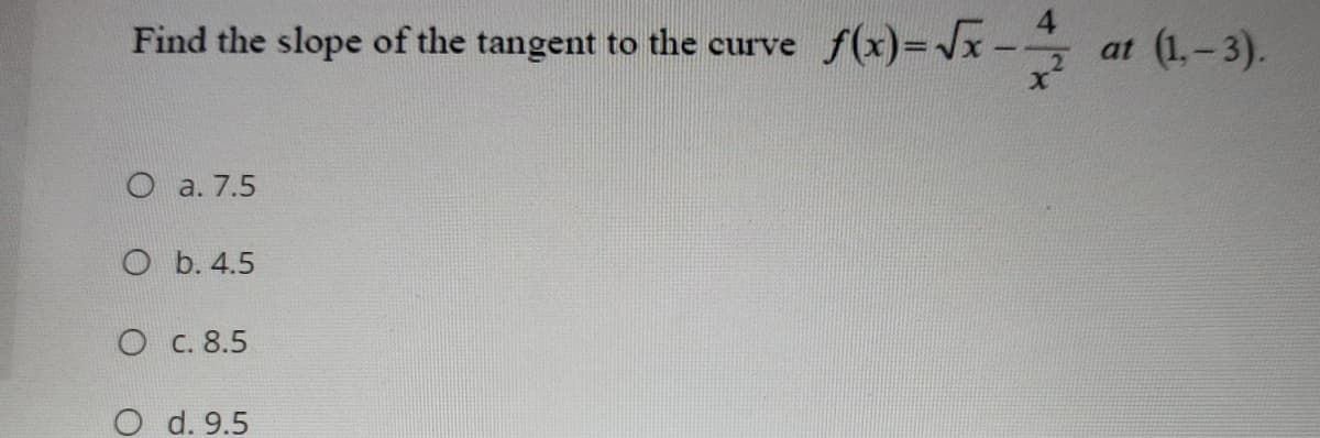 Find the slope of the tangent to the curve f(x)=x
at (1,-3).
O a. 7.5
O b. 4.5
O C. 8.5
O d. 9.5
