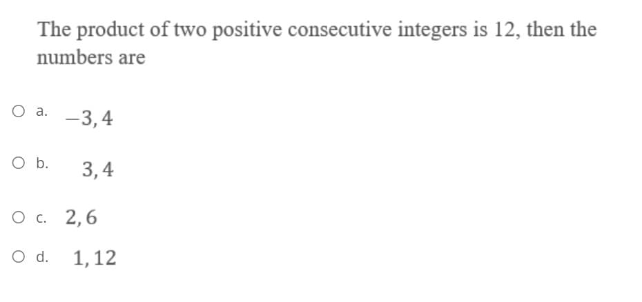 The product of two positive consecutive integers is 12, then the
numbers are
O a.
-3,4
O b.
3,4
О с. 2,6
O d. 1,12
