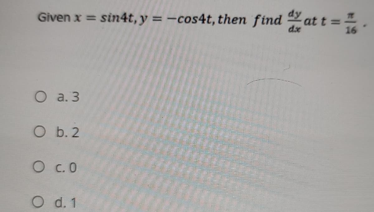 Given x = sin4t, y = -cos4t, then find at t =
%3D
16
O a. 3
O b. 2
O c.O
O d. 1
