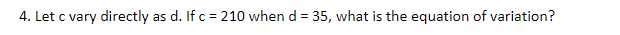 4. Let c vary directly
as d. If c = 210 when d = 35, what is the equation of variation?
