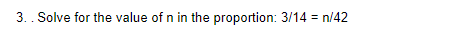 3.. Solve for the value of n in the proportion: 3/14 =
n/42
