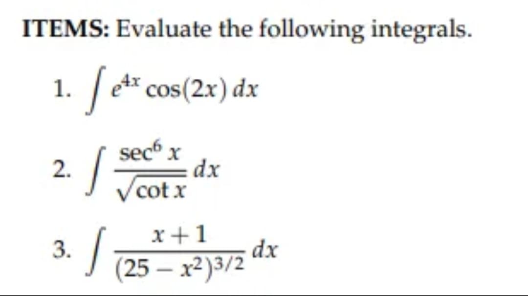 ITEMS: Evaluate the following integrals.
| e** cos(2x) dx
1.
secó x
dx
V cot x
2.
x+1
dx
3.
(25 — х?)3/2
