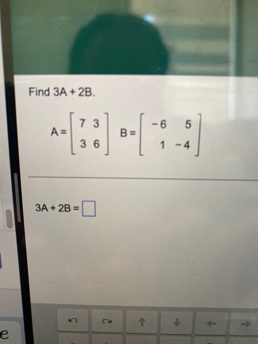 Find 3A + 2B.
7 3
A =
-6
B =
36
1 -4
3A + 2B =
2.
