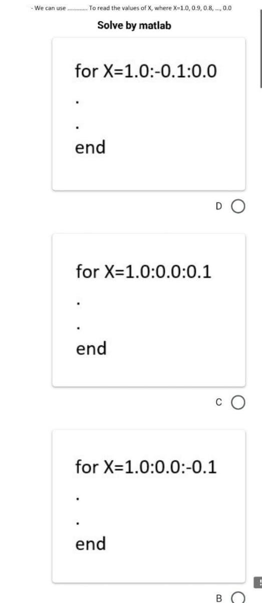 We can use
To read the values of X, where X=1.0, 0.9, 0.8, ., 0.0
Solve by matlab
for X=1.0:-0.1:0.0
end
D
for X=1.0:0.0:0.1
end
C
for X=1.0:0.0:-0.1
end
B
