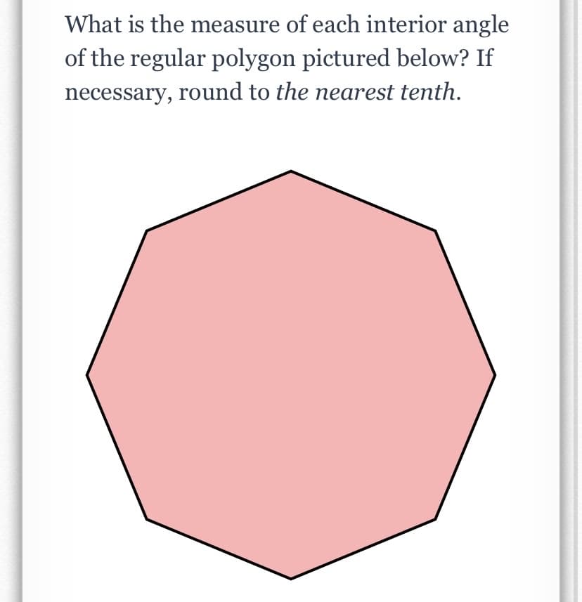 What is the measure of each interior angle
of the regular polygon pictured below? If
necessary, round to the nearest tenth.
