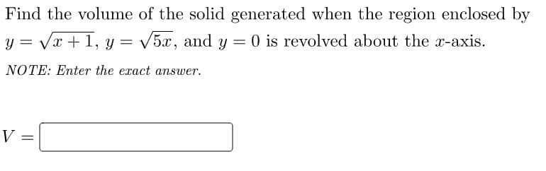 Find the volume of the solid generated when the region enclosed by
= Vx + 1, y = V5x, and y = 0 is revolved about the x-axis.
NOTE: Enter the exact answer.
V =
