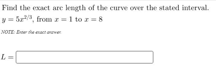 Find the exact arc length of the curve over the stated interval.
y = 5x2/3, from x = 1 to x = 8
NOTE: Enter the exact answer.
