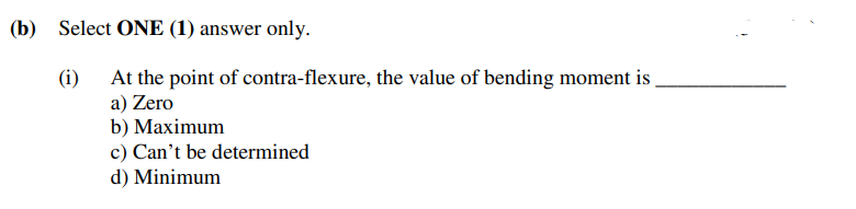 (b) Select ONE (1) answer only.
At the point of contra-flexure, the value of bending moment is
a) Zero
b) Maximum
c) Can't be determined
d) Minimum
(i)
