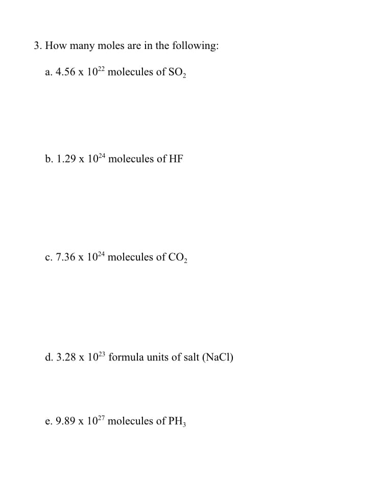 3. How many moles are in the following:
a. 4.56 x 1022 molecules of SO,
b. 1.29 x 1024 molecules of HF
c. 7.36 x 1024 molecules of CO,
d. 3.28 x 1023 formula units of salt (NaCl)
e. 9.89 x 1027 molecules of PH,
