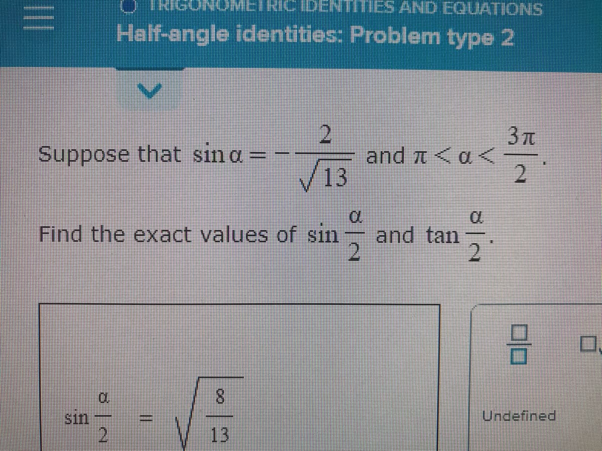 OTRICONOMETRICIDENTITIES AND EQUATIONS
Helf-angle identities: Problem type 2
2
and t <a<
13
3T
Suppose that sin a =
Find the exact values of sin
and tan
8.
Sin
Undefined
13
co
II
