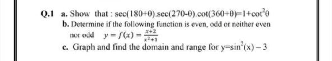 Q.1 a. Show that : sec(180+0).sec(270-0).cot(360+0)=1+cot'e
b. Determine if the following function is even, odd or neither even
nor odd y = f(x) =
c. Graph and find the domain and range for y=sin (x)- 3
x+2
