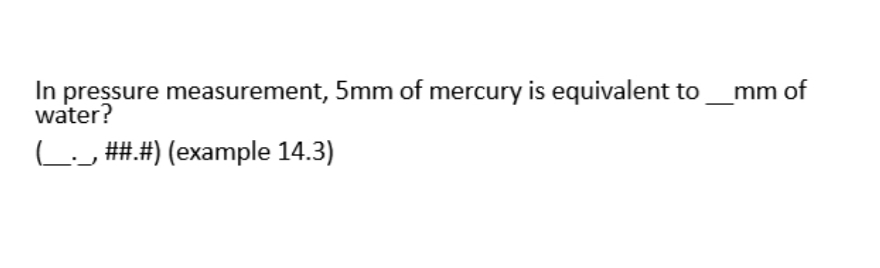 In pressure measurement, 5mm of mercury is equivalent to_mm of
water?
L_ ##.#) (example 14.3)
